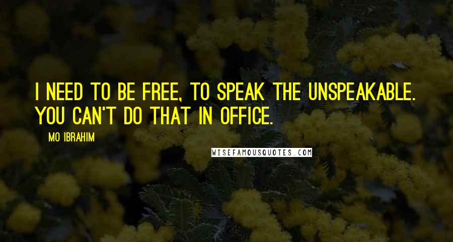 Mo Ibrahim Quotes: I need to be free, to speak the unspeakable. You can't do that in office.