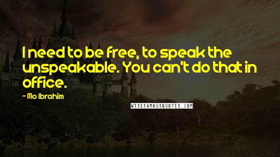 Mo Ibrahim Quotes: I need to be free, to speak the unspeakable. You can't do that in office.