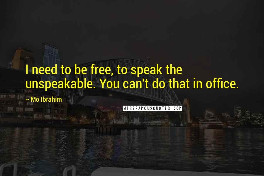 Mo Ibrahim Quotes: I need to be free, to speak the unspeakable. You can't do that in office.