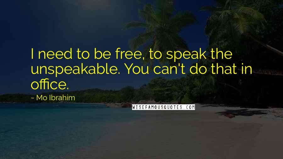 Mo Ibrahim Quotes: I need to be free, to speak the unspeakable. You can't do that in office.