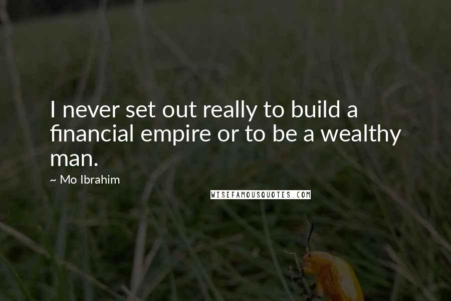 Mo Ibrahim Quotes: I never set out really to build a financial empire or to be a wealthy man.