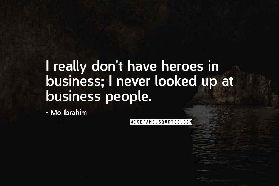 Mo Ibrahim Quotes: I really don't have heroes in business; I never looked up at business people.