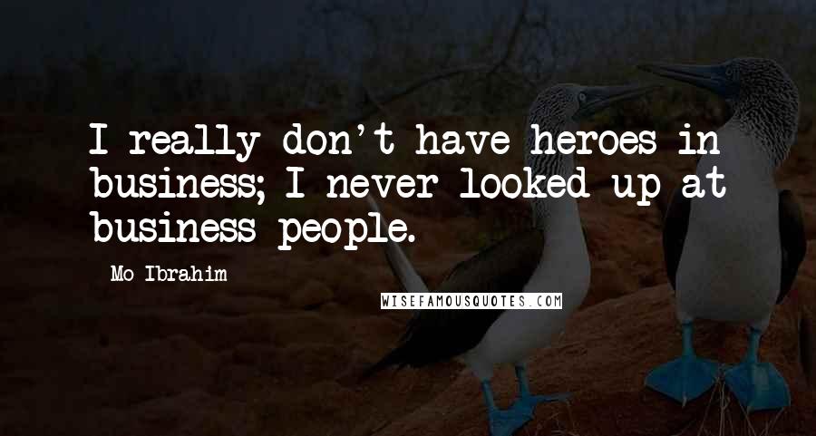 Mo Ibrahim Quotes: I really don't have heroes in business; I never looked up at business people.