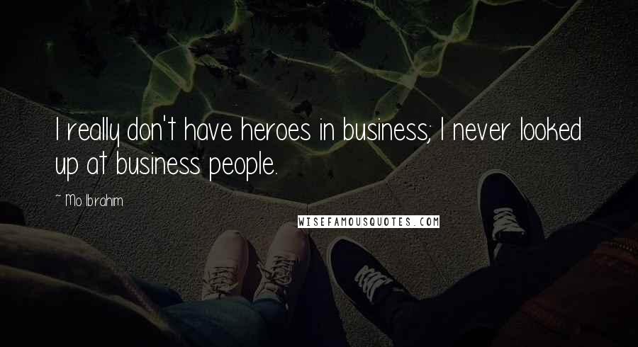 Mo Ibrahim Quotes: I really don't have heroes in business; I never looked up at business people.