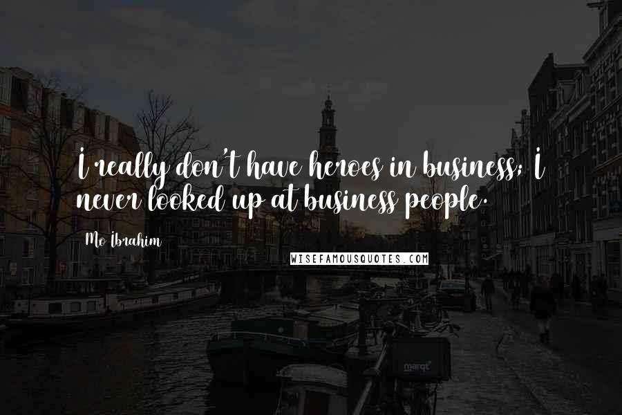 Mo Ibrahim Quotes: I really don't have heroes in business; I never looked up at business people.