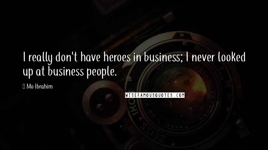 Mo Ibrahim Quotes: I really don't have heroes in business; I never looked up at business people.