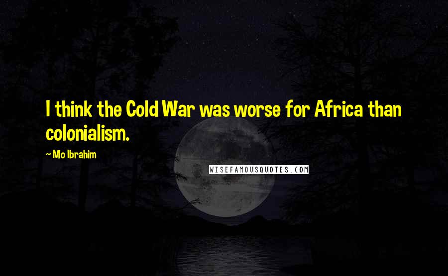 Mo Ibrahim Quotes: I think the Cold War was worse for Africa than colonialism.