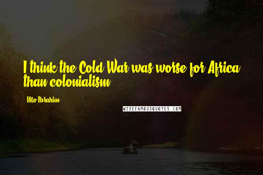 Mo Ibrahim Quotes: I think the Cold War was worse for Africa than colonialism.