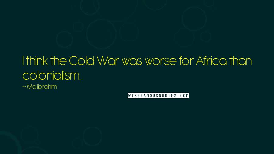 Mo Ibrahim Quotes: I think the Cold War was worse for Africa than colonialism.