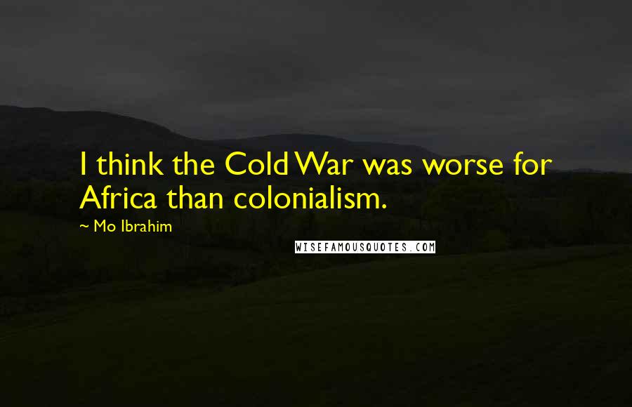 Mo Ibrahim Quotes: I think the Cold War was worse for Africa than colonialism.