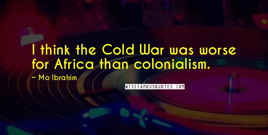 Mo Ibrahim Quotes: I think the Cold War was worse for Africa than colonialism.