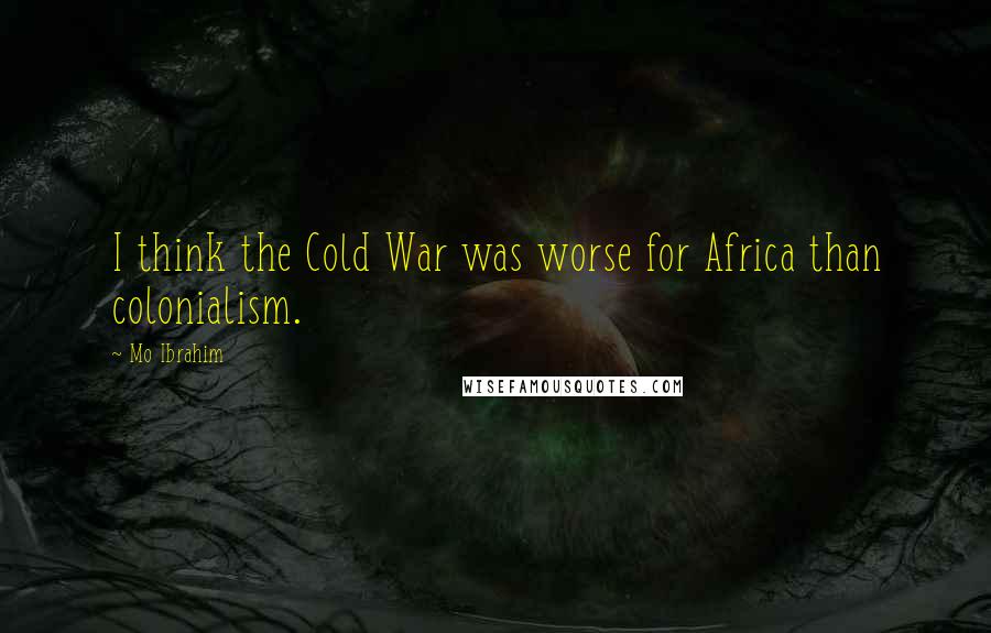 Mo Ibrahim Quotes: I think the Cold War was worse for Africa than colonialism.