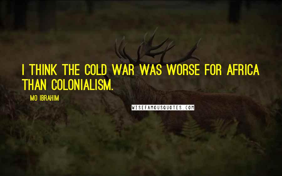 Mo Ibrahim Quotes: I think the Cold War was worse for Africa than colonialism.
