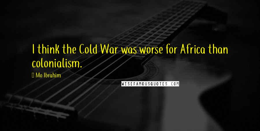 Mo Ibrahim Quotes: I think the Cold War was worse for Africa than colonialism.