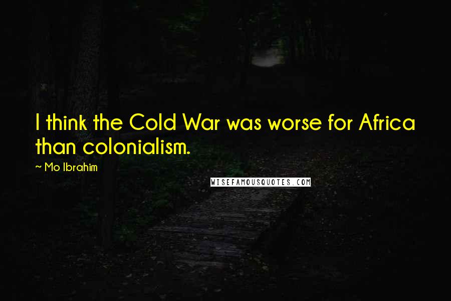Mo Ibrahim Quotes: I think the Cold War was worse for Africa than colonialism.