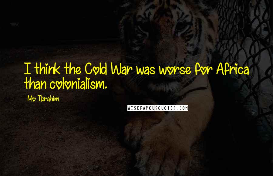Mo Ibrahim Quotes: I think the Cold War was worse for Africa than colonialism.