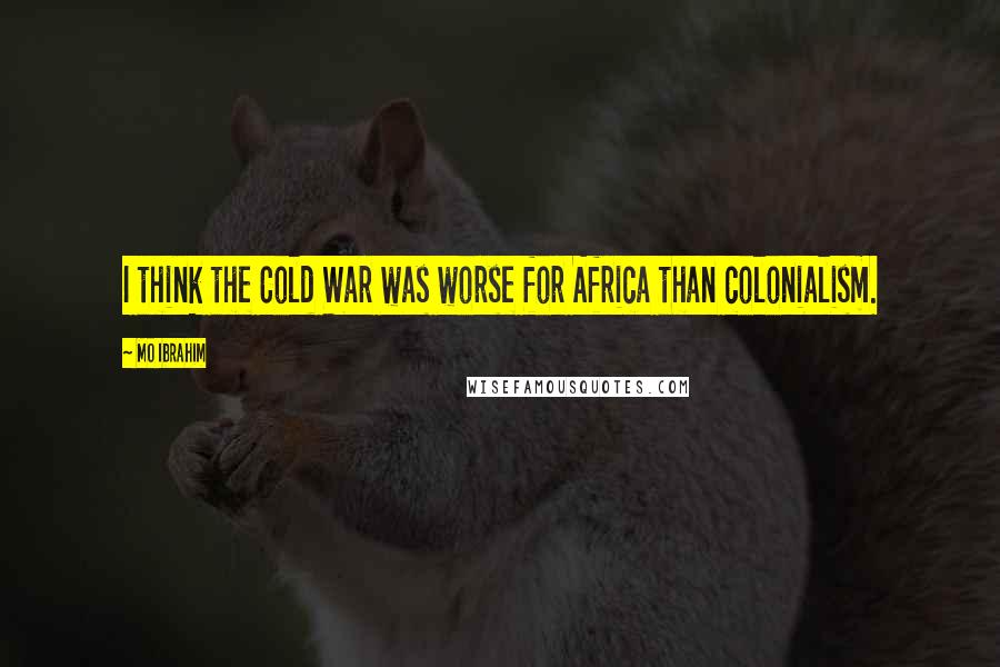 Mo Ibrahim Quotes: I think the Cold War was worse for Africa than colonialism.