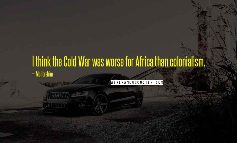 Mo Ibrahim Quotes: I think the Cold War was worse for Africa than colonialism.