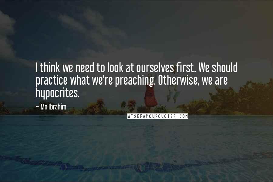 Mo Ibrahim Quotes: I think we need to look at ourselves first. We should practice what we're preaching. Otherwise, we are hypocrites.