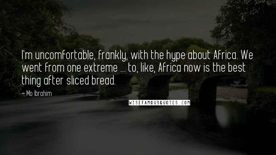 Mo Ibrahim Quotes: I'm uncomfortable, frankly, with the hype about Africa. We went from one extreme ... to, like, Africa now is the best thing after sliced bread.