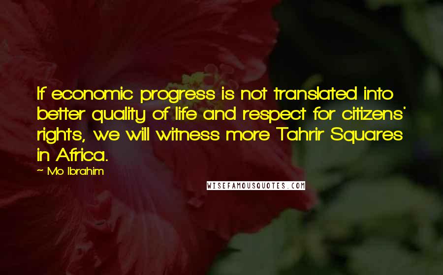 Mo Ibrahim Quotes: If economic progress is not translated into better quality of life and respect for citizens' rights, we will witness more Tahrir Squares in Africa.