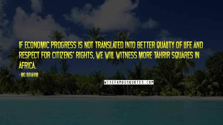 Mo Ibrahim Quotes: If economic progress is not translated into better quality of life and respect for citizens' rights, we will witness more Tahrir Squares in Africa.