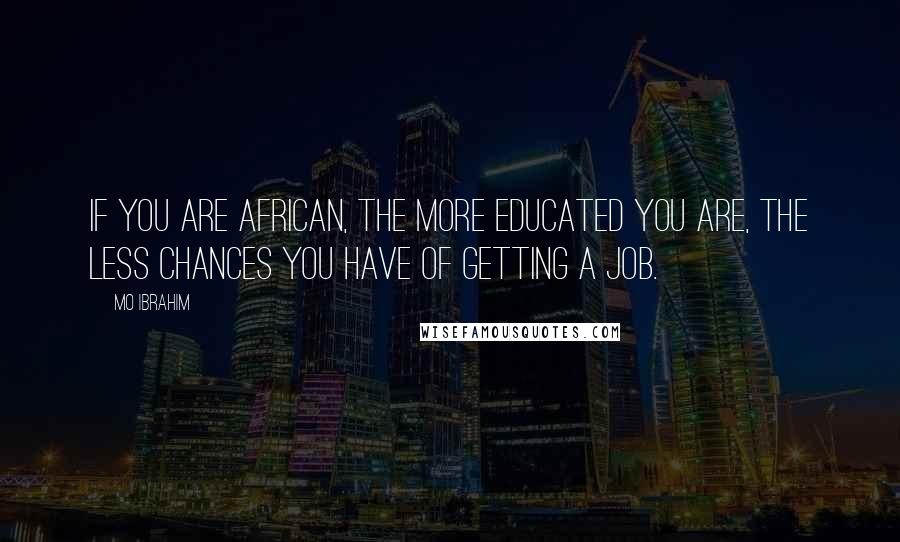 Mo Ibrahim Quotes: If you are African, the more educated you are, the less chances you have of getting a job.