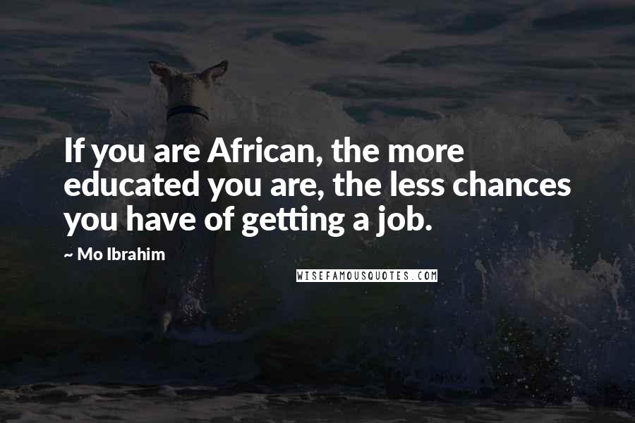 Mo Ibrahim Quotes: If you are African, the more educated you are, the less chances you have of getting a job.