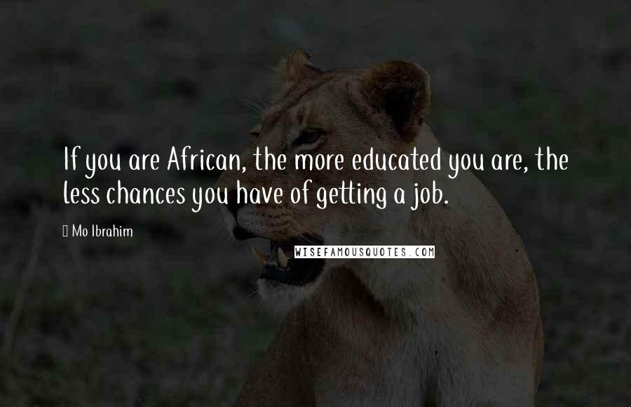 Mo Ibrahim Quotes: If you are African, the more educated you are, the less chances you have of getting a job.