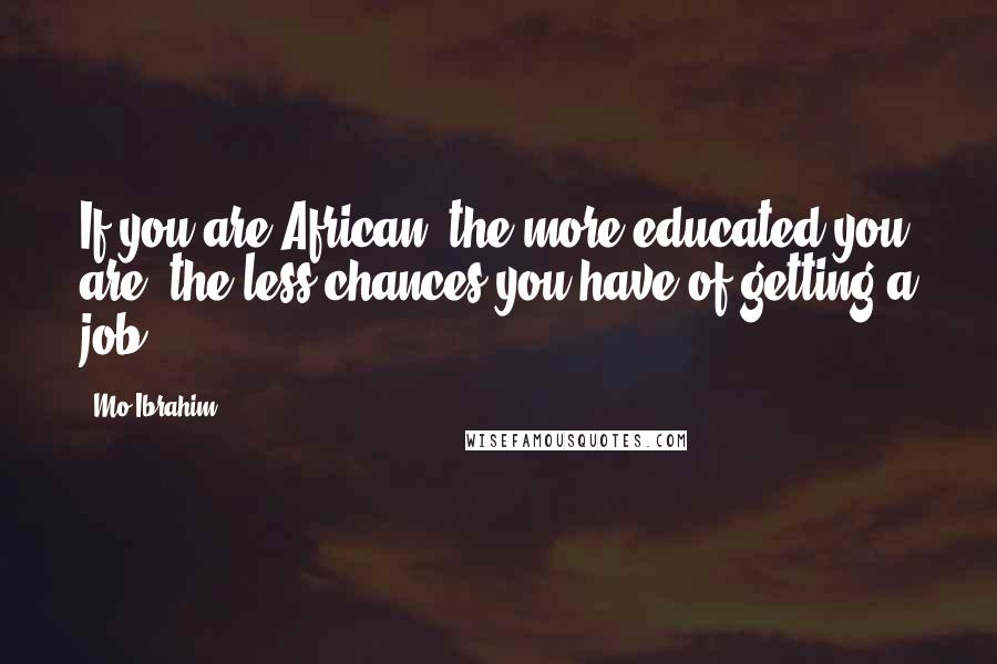 Mo Ibrahim Quotes: If you are African, the more educated you are, the less chances you have of getting a job.