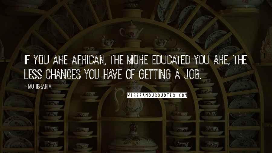 Mo Ibrahim Quotes: If you are African, the more educated you are, the less chances you have of getting a job.