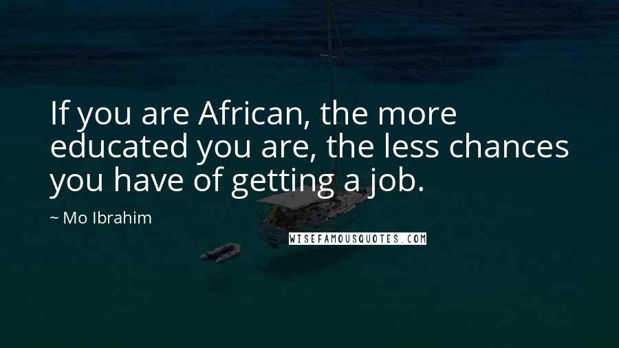 Mo Ibrahim Quotes: If you are African, the more educated you are, the less chances you have of getting a job.