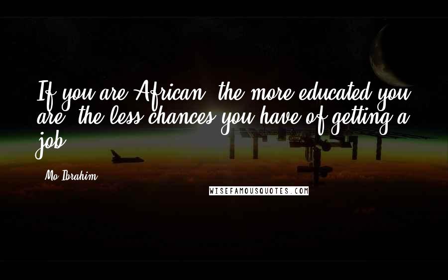 Mo Ibrahim Quotes: If you are African, the more educated you are, the less chances you have of getting a job.