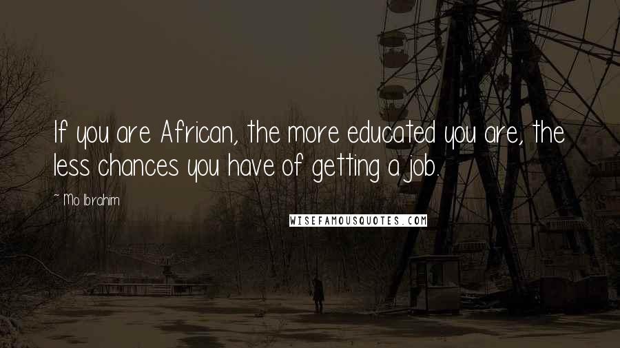 Mo Ibrahim Quotes: If you are African, the more educated you are, the less chances you have of getting a job.