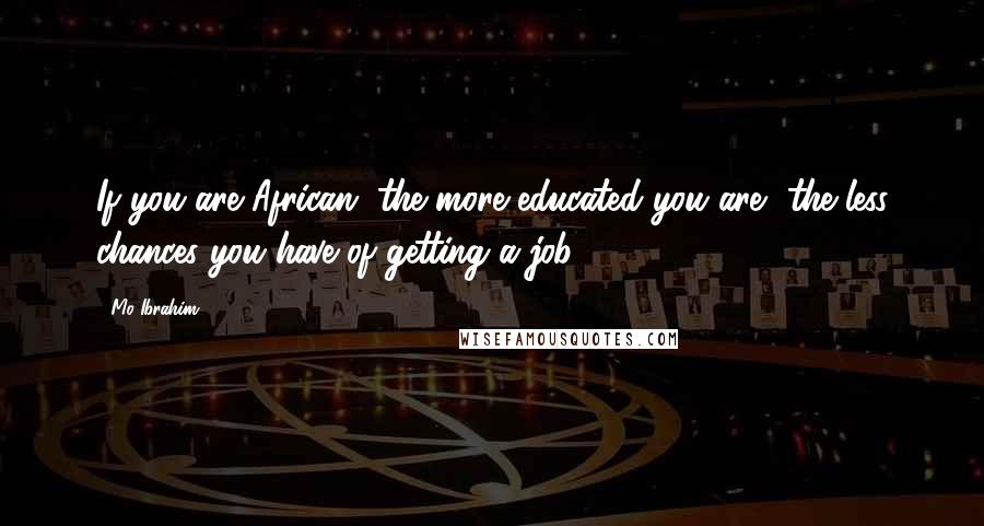 Mo Ibrahim Quotes: If you are African, the more educated you are, the less chances you have of getting a job.