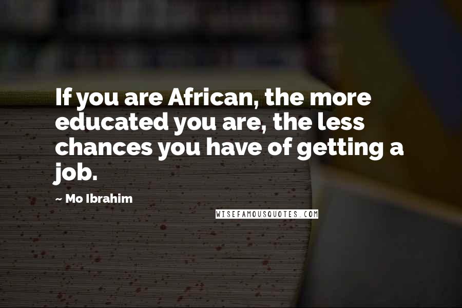 Mo Ibrahim Quotes: If you are African, the more educated you are, the less chances you have of getting a job.