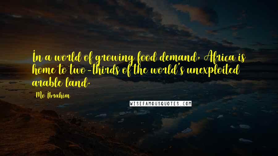 Mo Ibrahim Quotes: In a world of growing food demand, Africa is home to two-thirds of the world's unexploited arable land.