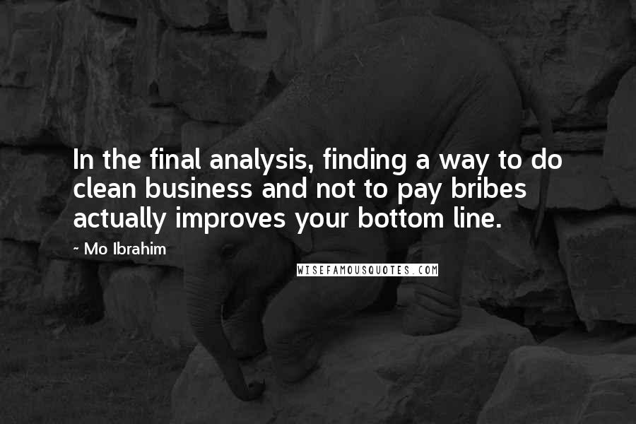 Mo Ibrahim Quotes: In the final analysis, finding a way to do clean business and not to pay bribes actually improves your bottom line.