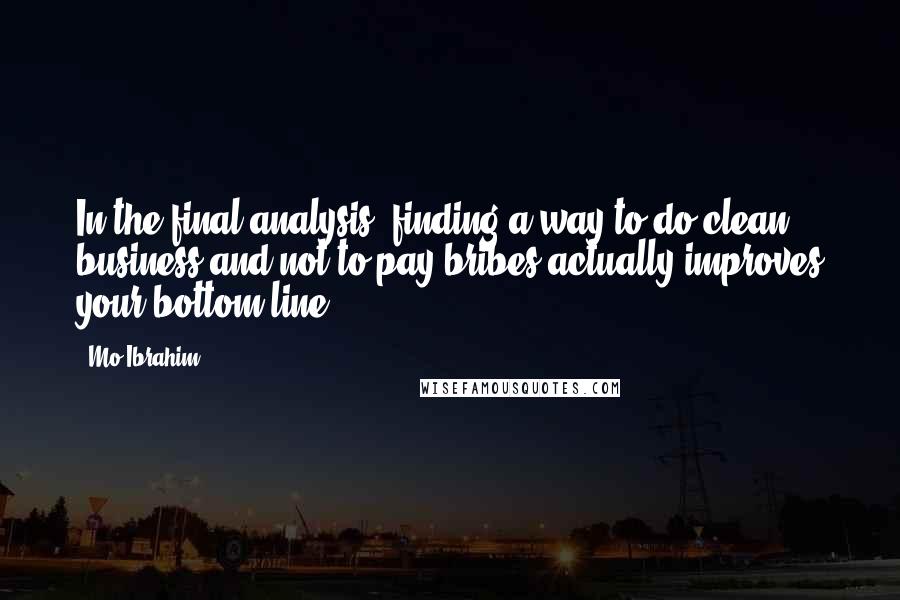 Mo Ibrahim Quotes: In the final analysis, finding a way to do clean business and not to pay bribes actually improves your bottom line.