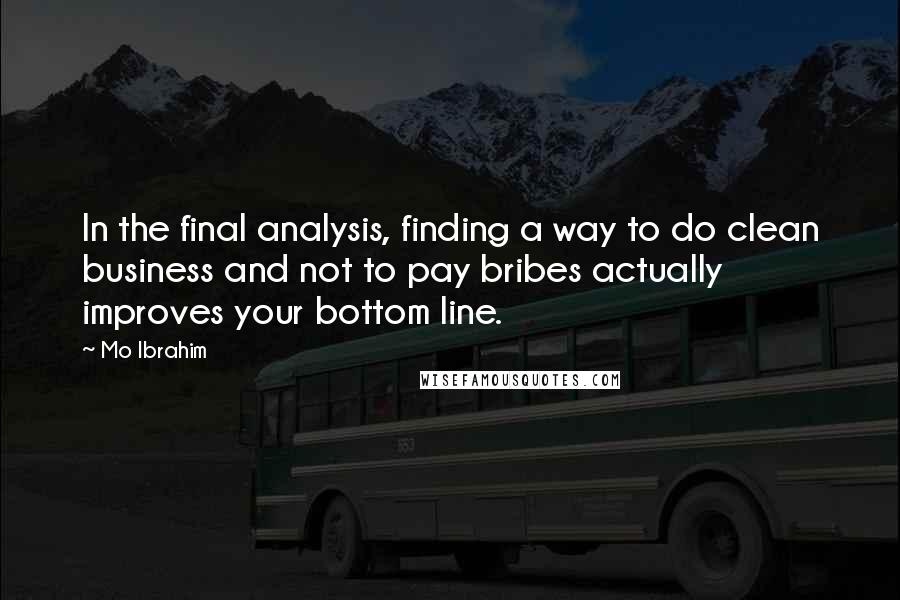 Mo Ibrahim Quotes: In the final analysis, finding a way to do clean business and not to pay bribes actually improves your bottom line.