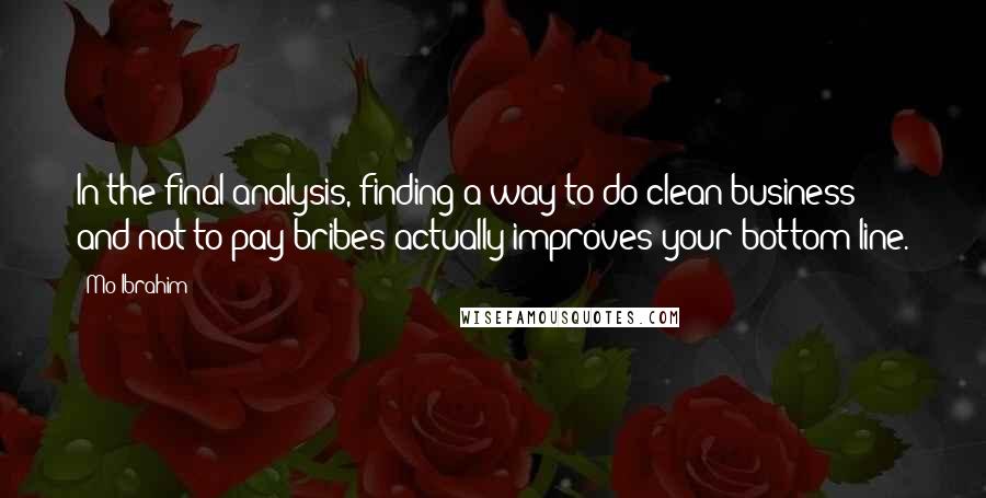 Mo Ibrahim Quotes: In the final analysis, finding a way to do clean business and not to pay bribes actually improves your bottom line.