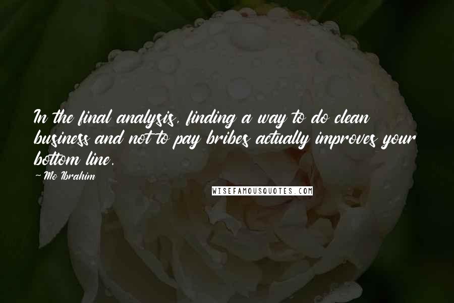 Mo Ibrahim Quotes: In the final analysis, finding a way to do clean business and not to pay bribes actually improves your bottom line.