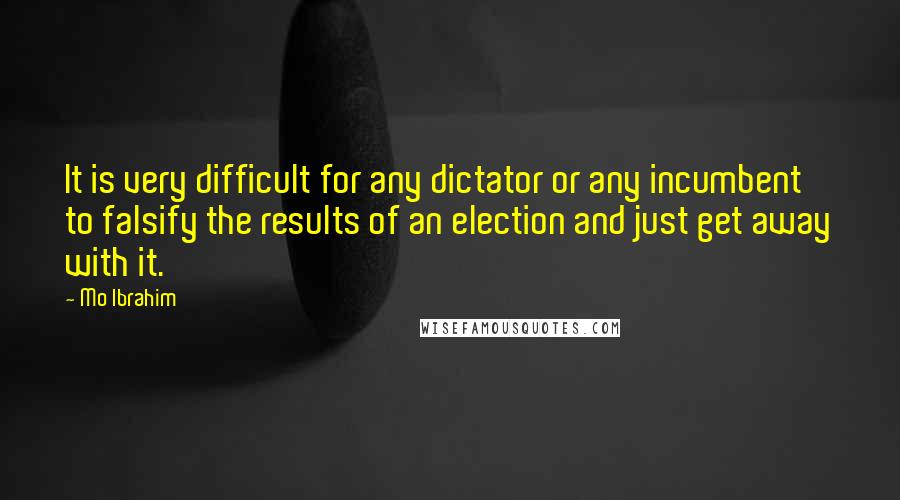 Mo Ibrahim Quotes: It is very difficult for any dictator or any incumbent to falsify the results of an election and just get away with it.