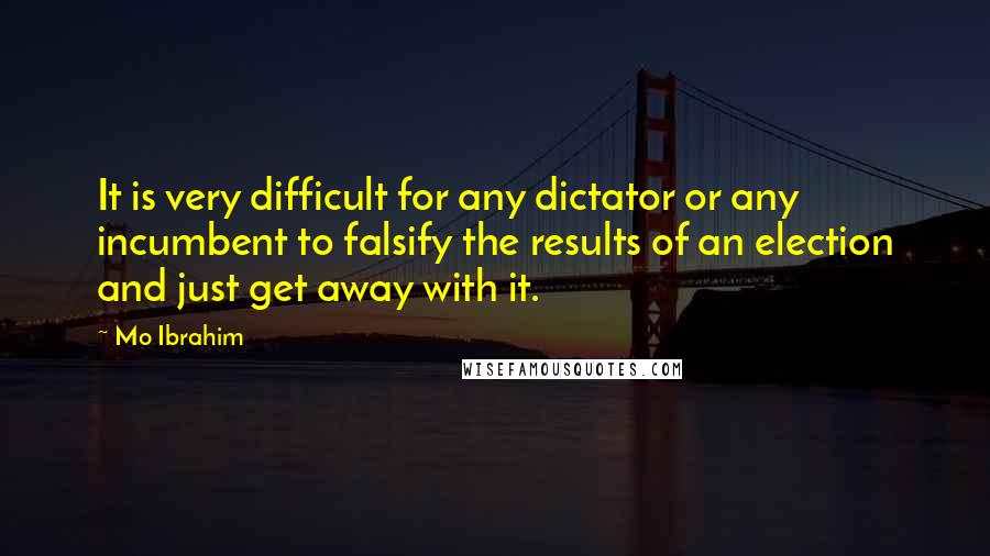 Mo Ibrahim Quotes: It is very difficult for any dictator or any incumbent to falsify the results of an election and just get away with it.