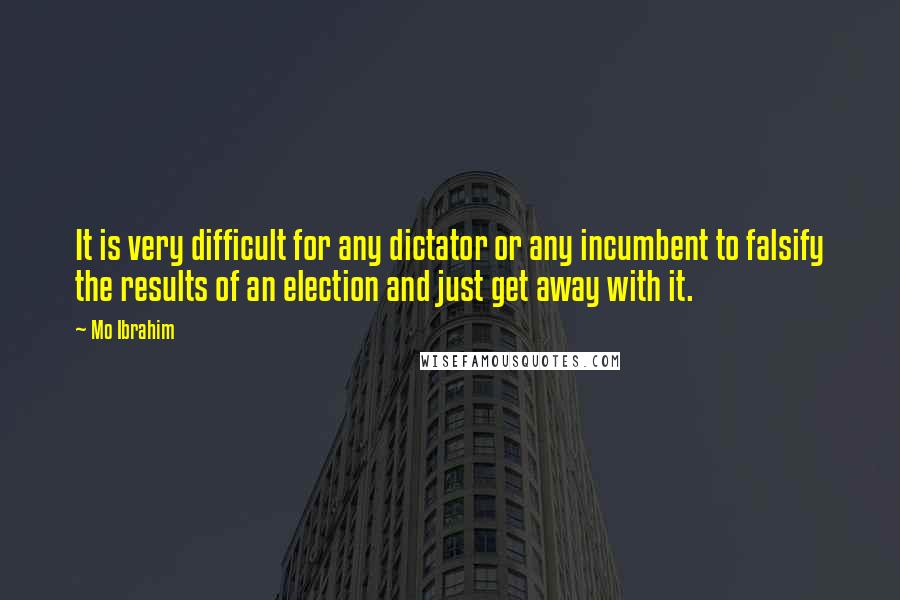 Mo Ibrahim Quotes: It is very difficult for any dictator or any incumbent to falsify the results of an election and just get away with it.