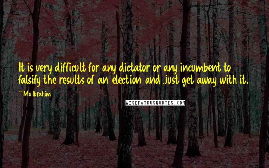 Mo Ibrahim Quotes: It is very difficult for any dictator or any incumbent to falsify the results of an election and just get away with it.