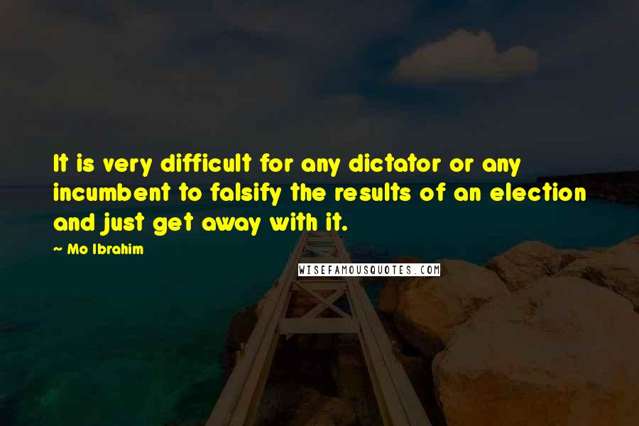 Mo Ibrahim Quotes: It is very difficult for any dictator or any incumbent to falsify the results of an election and just get away with it.