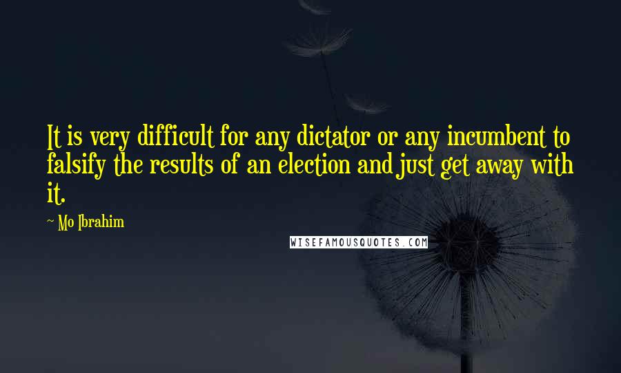 Mo Ibrahim Quotes: It is very difficult for any dictator or any incumbent to falsify the results of an election and just get away with it.