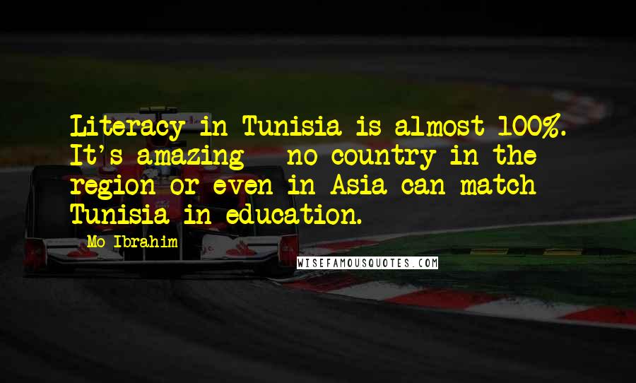 Mo Ibrahim Quotes: Literacy in Tunisia is almost 100%. It's amazing - no country in the region or even in Asia can match Tunisia in education.