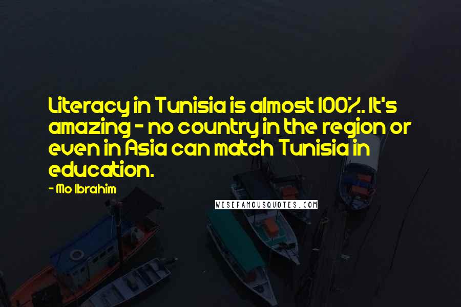 Mo Ibrahim Quotes: Literacy in Tunisia is almost 100%. It's amazing - no country in the region or even in Asia can match Tunisia in education.